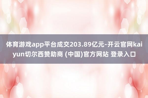 体育游戏app平台成交203.89亿元-开云官网kaiyun切尔西赞助商 (中国)官方网站 登录入口