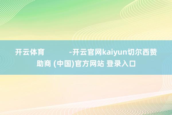 开云体育            -开云官网kaiyun切尔西赞助商 (中国)官方网站 登录入口