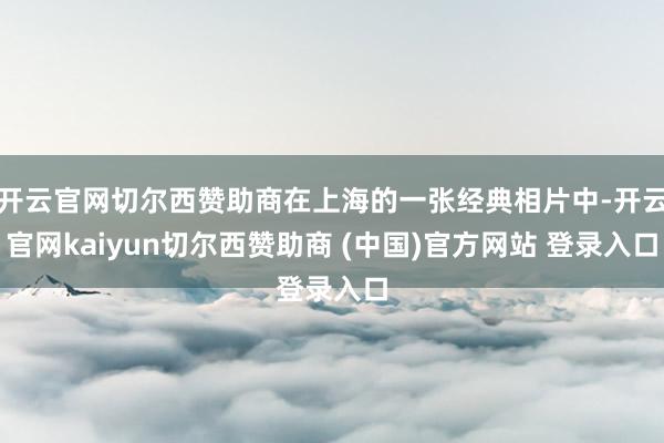 开云官网切尔西赞助商在上海的一张经典相片中-开云官网kaiyun切尔西赞助商 (中国)官方网站 登录入口