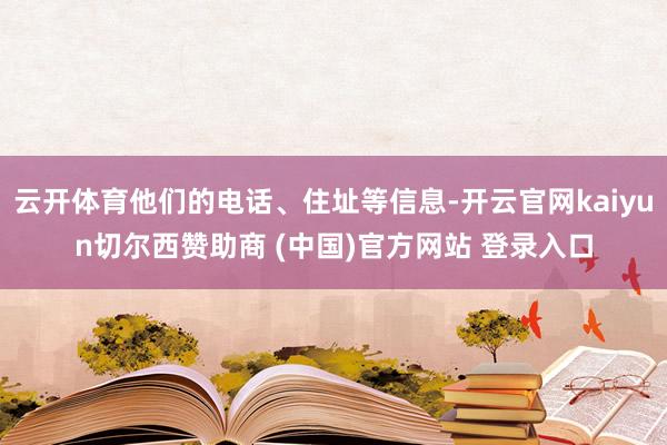 云开体育他们的电话、住址等信息-开云官网kaiyun切尔西赞助商 (中国)官方网站 登录入口