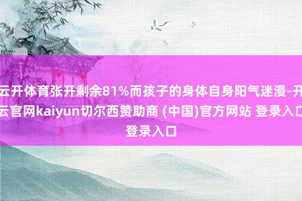 云开体育张开剩余81%而孩子的身体自身阳气迷漫-开云官网kaiyun切尔西赞助商 (中国)官方网站 登录入口