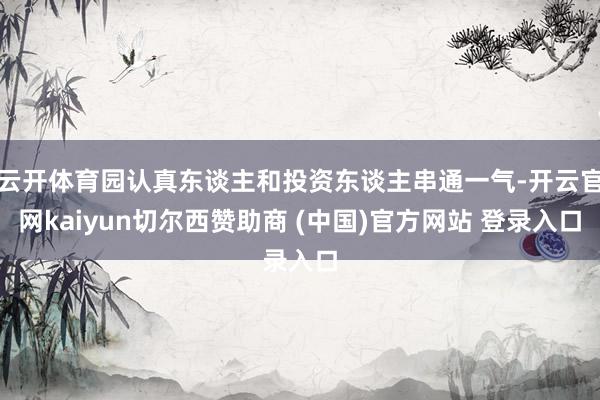 云开体育园认真东谈主和投资东谈主串通一气-开云官网kaiyun切尔西赞助商 (中国)官方网站 登录入口