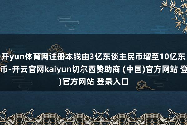 开yun体育网注册本钱由3亿东谈主民币增至10亿东谈主民币-开云官网kaiyun切尔西赞助商 (中国)官方网站 登录入口