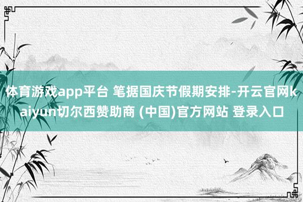 体育游戏app平台 笔据国庆节假期安排-开云官网kaiyun切尔西赞助商 (中国)官方网站 登录入口