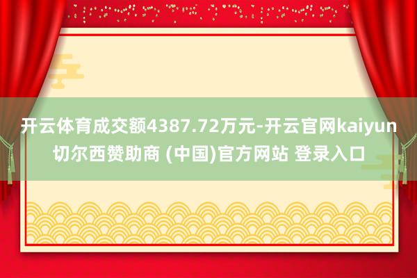 开云体育成交额4387.72万元-开云官网kaiyun切尔西赞助商 (中国)官方网站 登录入口