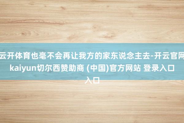 云开体育也毫不会再让我方的家东说念主去-开云官网kaiyun切尔西赞助商 (中国)官方网站 登录入口