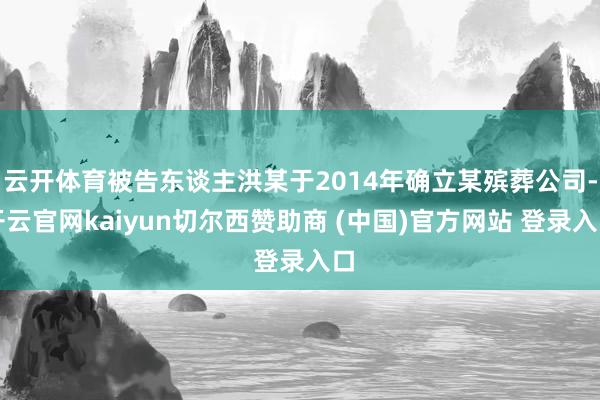 云开体育被告东谈主洪某于2014年确立某殡葬公司-开云官网kaiyun切尔西赞助商 (中国)官方网站 登录入口
