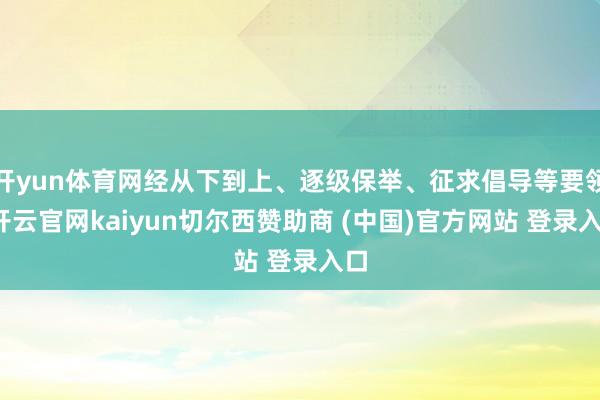 开yun体育网经从下到上、逐级保举、征求倡导等要领-开云官网kaiyun切尔西赞助商 (中国)官方网站 登录入口