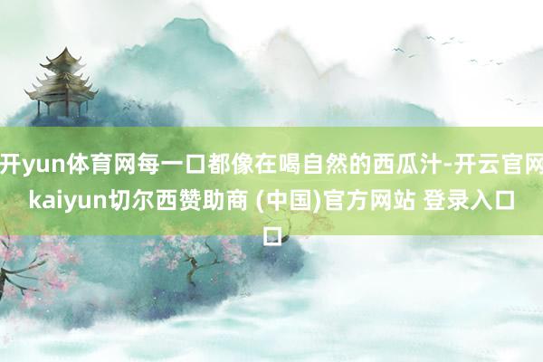 开yun体育网每一口都像在喝自然的西瓜汁-开云官网kaiyun切尔西赞助商 (中国)官方网站 登录入口