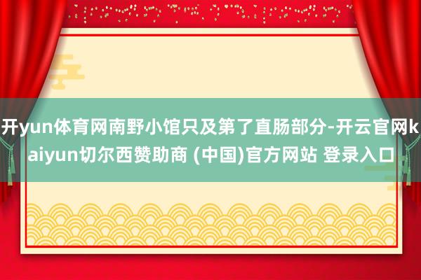 开yun体育网南野小馆只及第了直肠部分-开云官网kaiyun切尔西赞助商 (中国)官方网站 登录入口