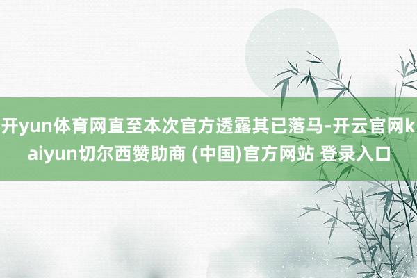 开yun体育网直至本次官方透露其已落马-开云官网kaiyun切尔西赞助商 (中国)官方网站 登录入口