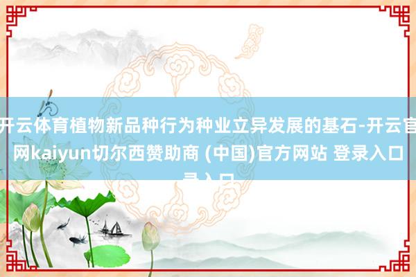开云体育植物新品种行为种业立异发展的基石-开云官网kaiyun切尔西赞助商 (中国)官方网站 登录入口
