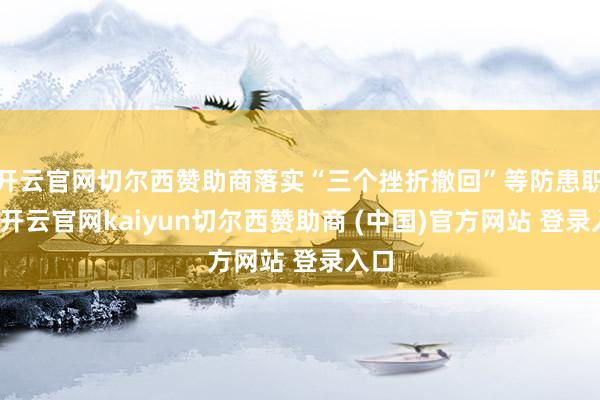 开云官网切尔西赞助商落实“三个挫折撤回”等防患职责-开云官网kaiyun切尔西赞助商 (中国)官方网站 登录入口