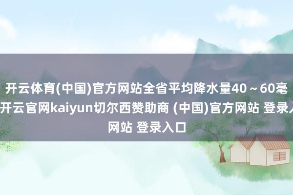 开云体育(中国)官方网站全省平均降水量40～60毫米-开云官网kaiyun切尔西赞助商 (中国)官方网站 登录入口