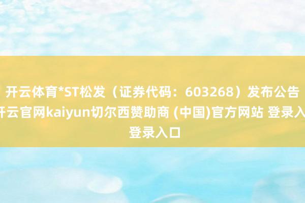 开云体育*ST松发（证券代码：603268）发布公告-开云官网kaiyun切尔西赞助商 (中国)官方网站 登录入口