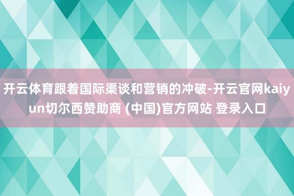 开云体育跟着国际渠谈和营销的冲破-开云官网kaiyun切尔西赞助商 (中国)官方网站 登录入口