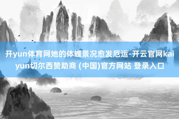 开yun体育网她的体魄景况愈发厄运-开云官网kaiyun切尔西赞助商 (中国)官方网站 登录入口