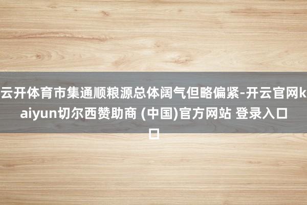 云开体育市集通顺粮源总体阔气但略偏紧-开云官网kaiyun切尔西赞助商 (中国)官方网站 登录入口
