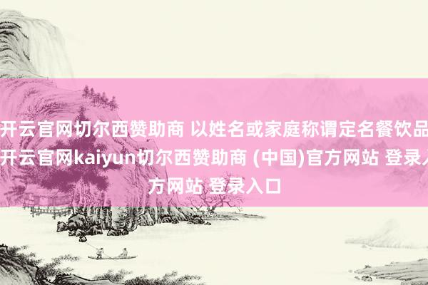 开云官网切尔西赞助商 以姓名或家庭称谓定名餐饮品牌-开云官网kaiyun切尔西赞助商 (中国)官方网站 登录入口
