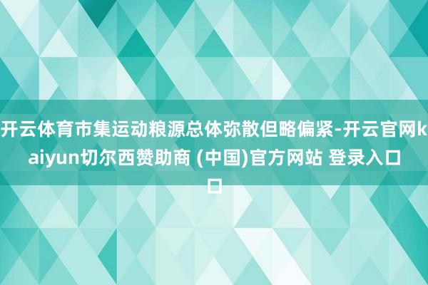 开云体育市集运动粮源总体弥散但略偏紧-开云官网kaiyun切尔西赞助商 (中国)官方网站 登录入口