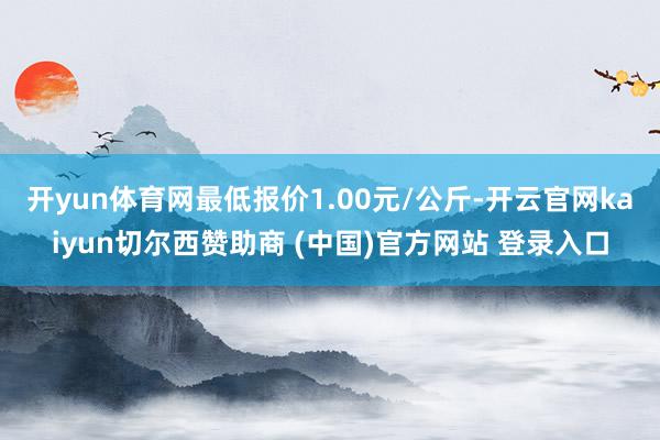 开yun体育网最低报价1.00元/公斤-开云官网kaiyun切尔西赞助商 (中国)官方网站 登录入口