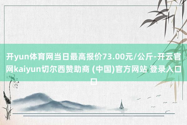 开yun体育网当日最高报价73.00元/公斤-开云官网kaiyun切尔西赞助商 (中国)官方网站 登录入口